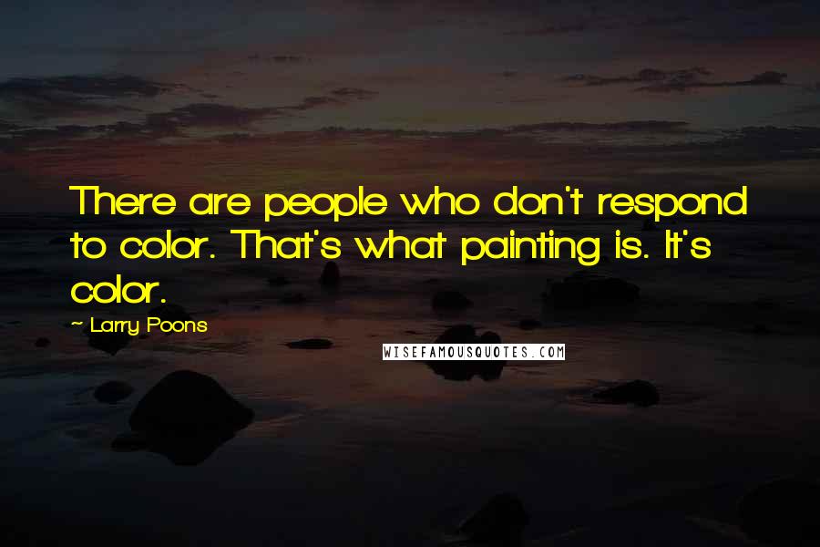 Larry Poons quotes: There are people who don't respond to color. That's what painting is. It's color.