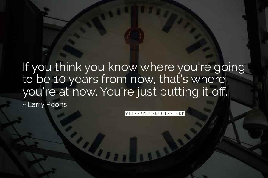 Larry Poons quotes: If you think you know where you're going to be 10 years from now, that's where you're at now. You're just putting it off.