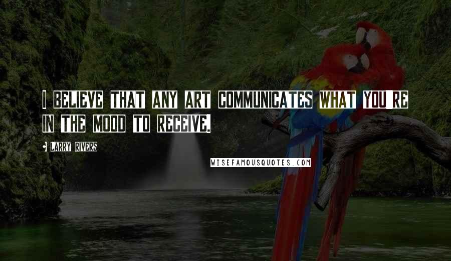 Larry Rivers quotes: I believe that any art communicates what you're in the mood to receive. Larry Rivers quotes: I believe that any art communicates what you're in the mood to receive.