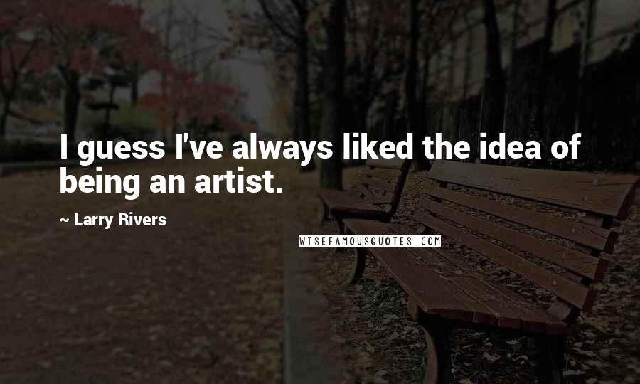 Larry Rivers quotes: I guess I've always liked the idea of being an artist.