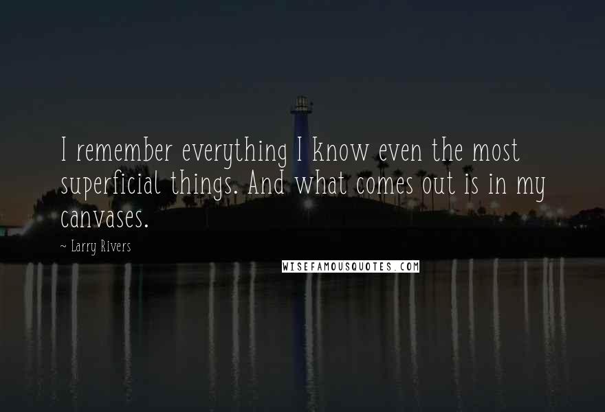 Larry Rivers quotes: I remember everything I know even the most superficial things. And what comes out is in my canvases.