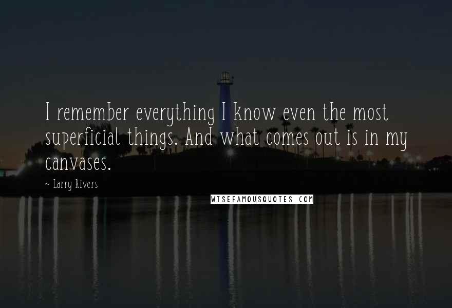 Larry Rivers quotes: I remember everything I know even the most superficial things. And what comes out is in my canvases. Larry Rivers quotes: I remember everything I know even the most superficial things. And what comes out is in my canvases.