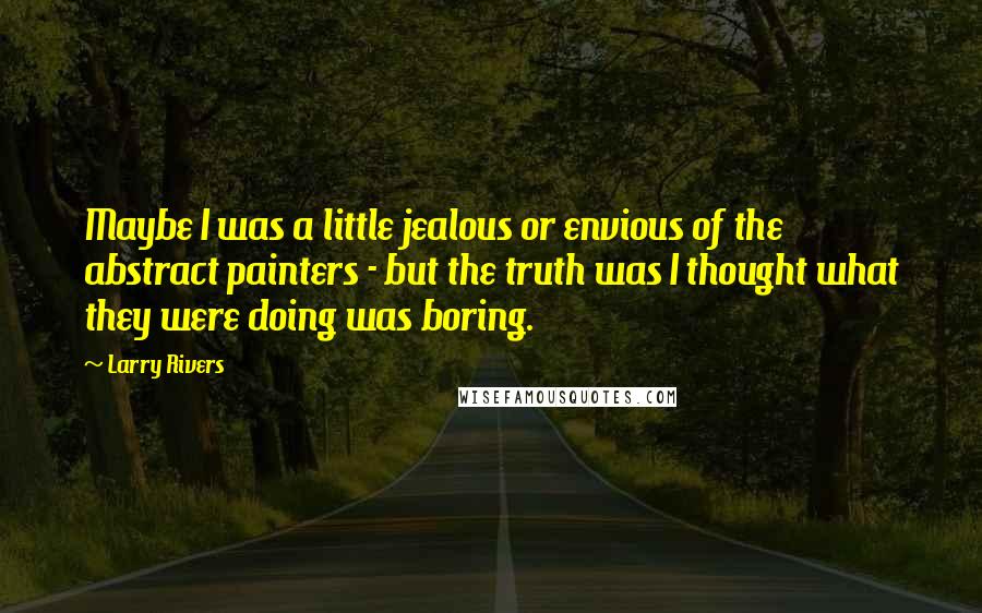 Larry Rivers quotes: Maybe I was a little jealous or envious of the abstract painters - but the truth was I thought what they were doing was boring.