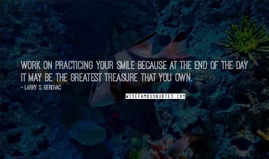 Larry S. Gerovac quotes: Work on practicing your smile because at the end of the day it may be the greatest treasure that you own.