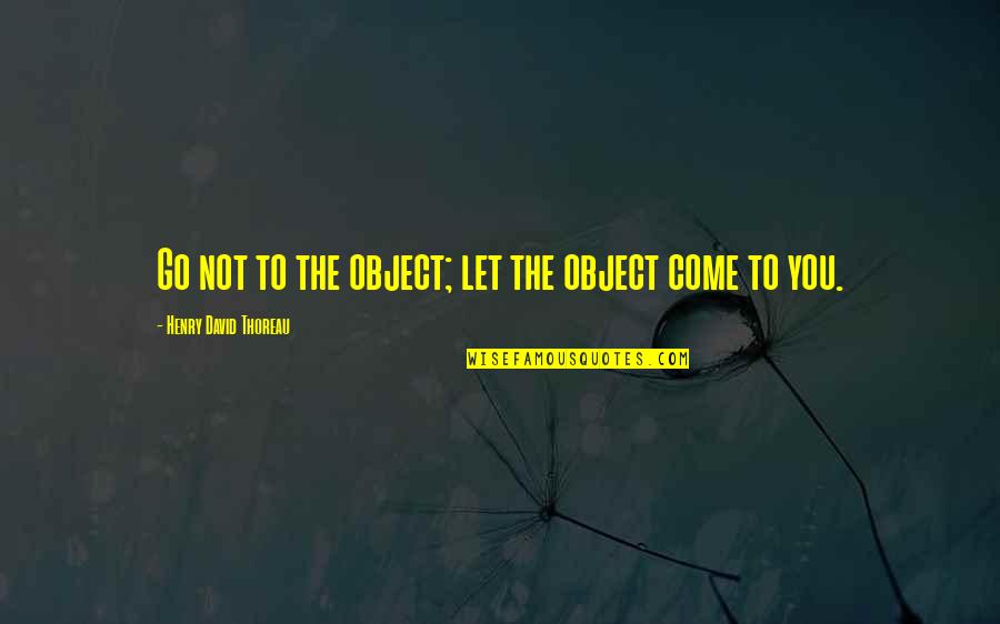 Larry Sabato Quotes By Henry David Thoreau: Go not to the object; let the object Larry Sabato Quotes By Henry David Thoreau: Go not to the object; let the object