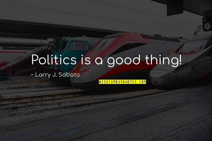 Larry Sabato Quotes By Larry J. Sabato: Politics is a good thing! Larry Sabato Quotes By Larry J. Sabato: Politics is a good thing!