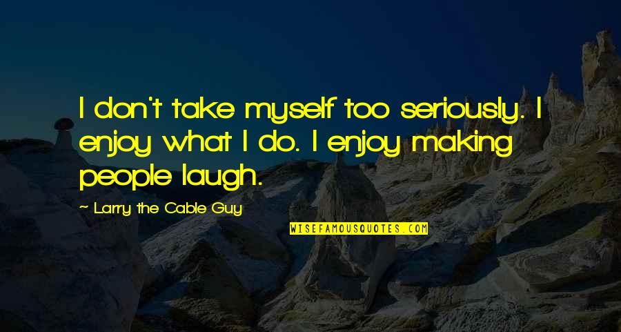 Larry Sabato Quotes By Larry The Cable Guy: I don't take myself too seriously. I enjoy Larry Sabato Quotes By Larry The Cable Guy: I don't take myself too seriously. I enjoy