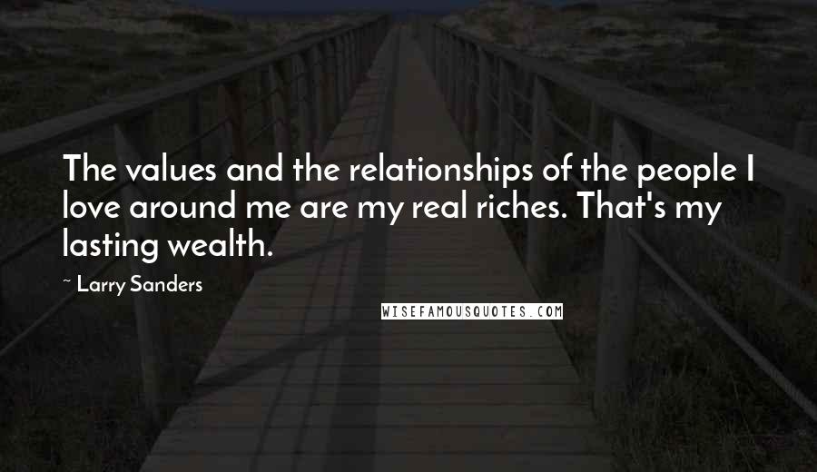 Larry Sanders quotes: The values and the relationships of the people I love around me are my real riches. That's my lasting wealth.