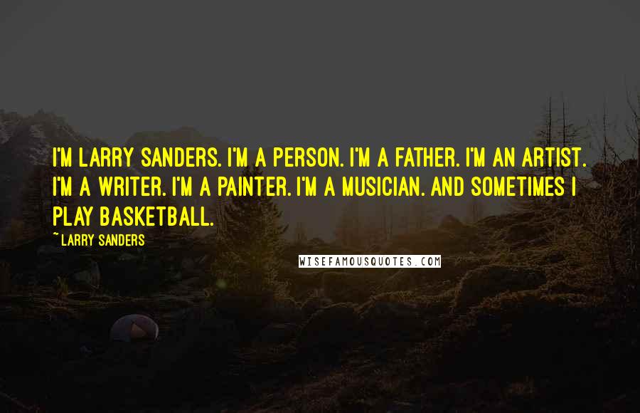 Larry Sanders quotes: I'm Larry Sanders. I'm a person. I'm a father. I'm an artist. I'm a writer. I'm a painter. I'm a musician. And sometimes I play basketball.