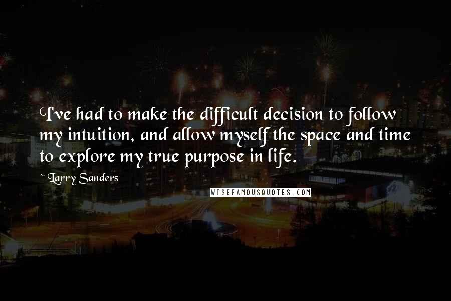 Larry Sanders quotes: I've had to make the difficult decision to follow my intuition, and allow myself the space and time to explore my true purpose in life.