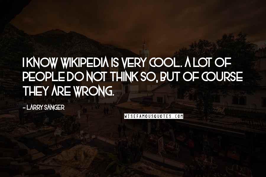 Larry Sanger quotes: I know Wikipedia is very cool. A lot of people do not think so, but of course they are wrong.