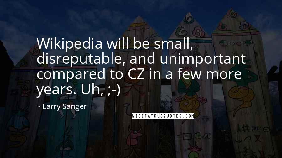 Larry Sanger quotes: Wikipedia will be small, disreputable, and unimportant compared to CZ in a few more years. Uh, ;-)