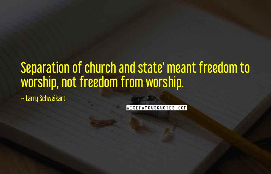 Larry Schweikart quotes: Separation of church and state' meant freedom to worship, not freedom from worship.