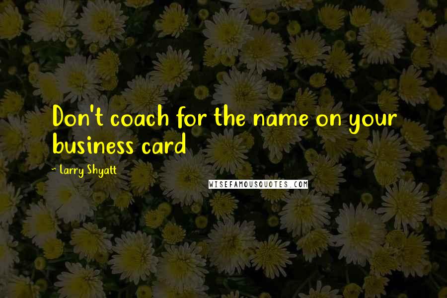 Larry Shyatt quotes: Don't coach for the name on your business card