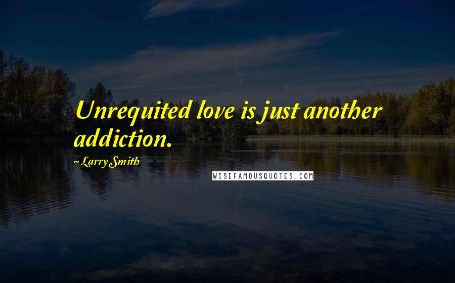 Larry Smith quotes: Unrequited love is just another addiction.