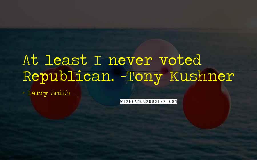 Larry Smith quotes: At least I never voted Republican. -Tony Kushner