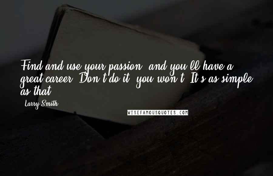 Larry Smith quotes: Find and use your passion, and you'll have a great career. Don't do it, you won't. It's as simple as that.