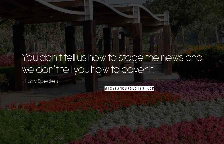 Larry Speakes quotes: You don't tell us how to stage the news and we don't tell you how to cover it.