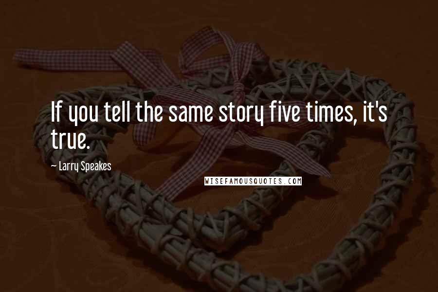 Larry Speakes quotes: If you tell the same story five times, it's true.