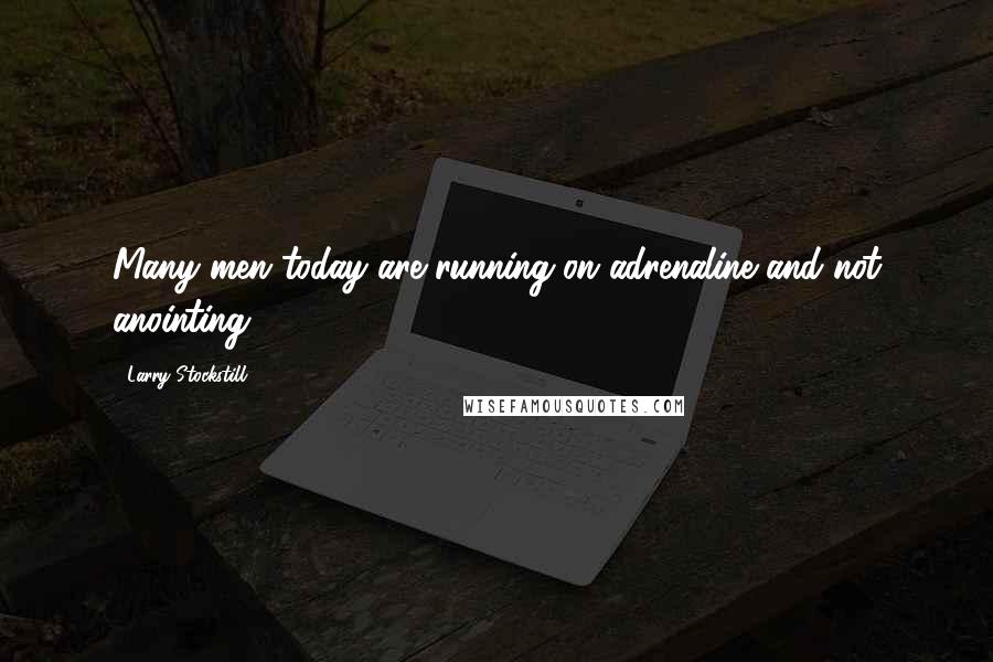 Larry Stockstill quotes: Many men today are running on adrenaline and not anointing.