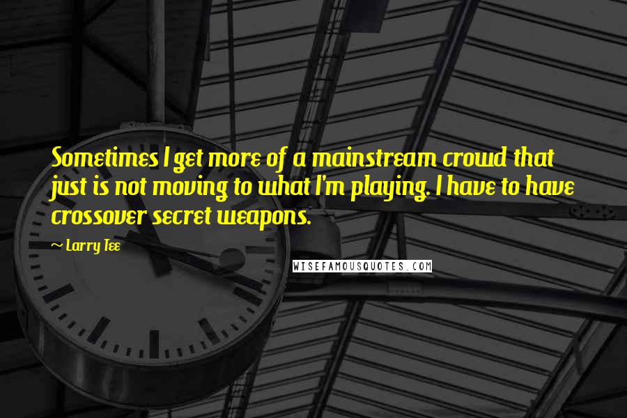 Larry Tee quotes: Sometimes I get more of a mainstream crowd that just is not moving to what I'm playing. I have to have crossover secret weapons. Larry Tee quotes: Sometimes I get more of a mainstream crowd that just is not moving to what I'm playing. I have to have crossover secret weapons.