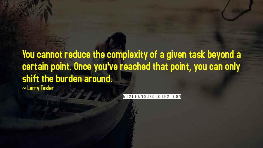 Larry Tesler quotes: You cannot reduce the complexity of a given task beyond a certain point. Once you've reached that point, you can only shift the burden around.