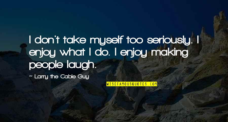 Larry The Cable Guy Best Quotes By Larry The Cable Guy: I don't take myself too seriously. I enjoy Larry The Cable Guy Best Quotes By Larry The Cable Guy: I don't take myself too seriously. I enjoy