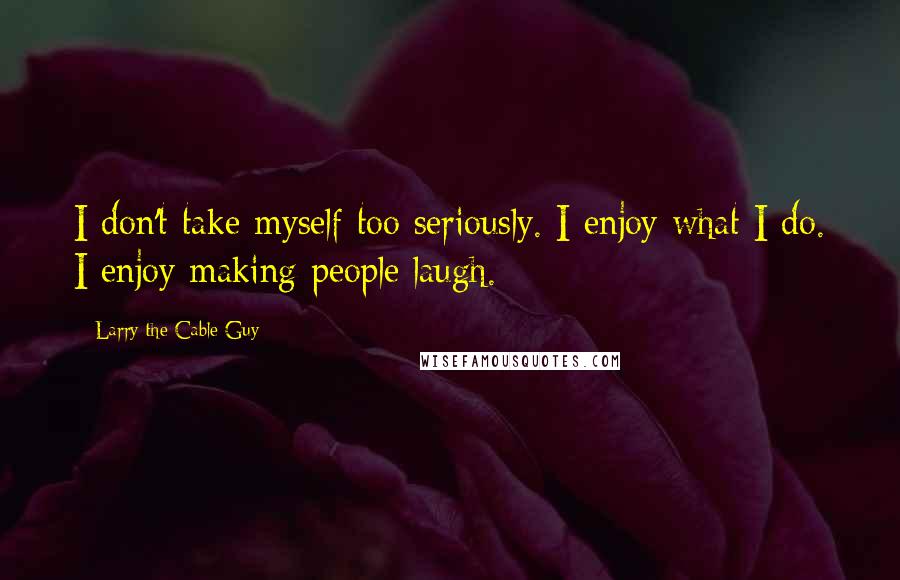 Larry The Cable Guy quotes: I don't take myself too seriously. I enjoy what I do. I enjoy making people laugh.