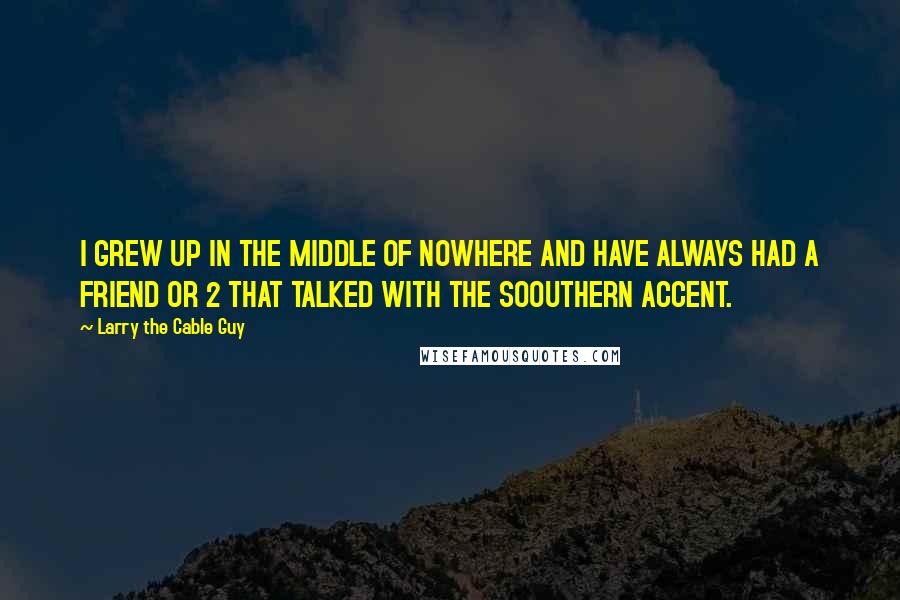 Larry The Cable Guy quotes: I GREW UP IN THE MIDDLE OF NOWHERE AND HAVE ALWAYS HAD A FRIEND OR 2 THAT TALKED WITH THE SOOUTHERN ACCENT.