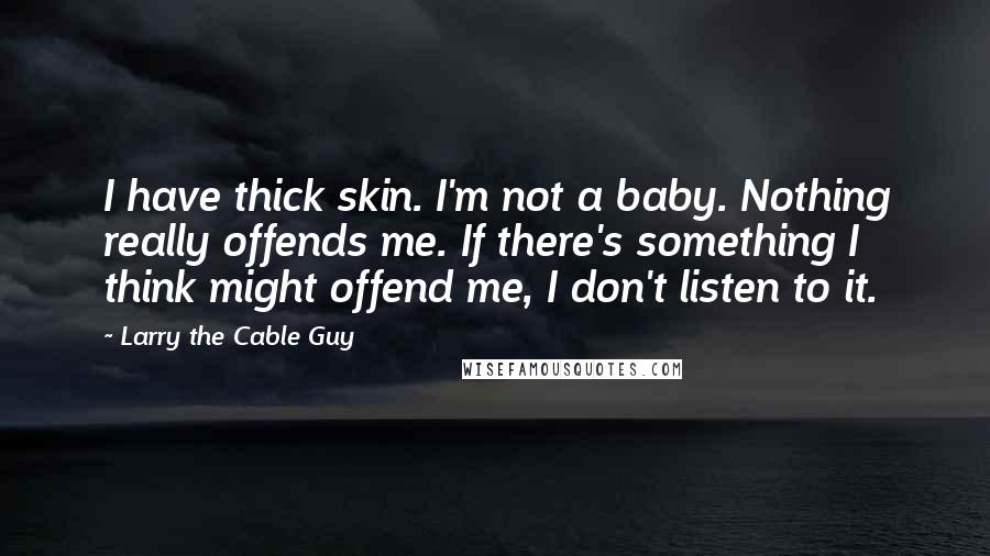 Larry The Cable Guy quotes: I have thick skin. I'm not a baby. Nothing really offends me. If there's something I think might offend me, I don't listen to it.