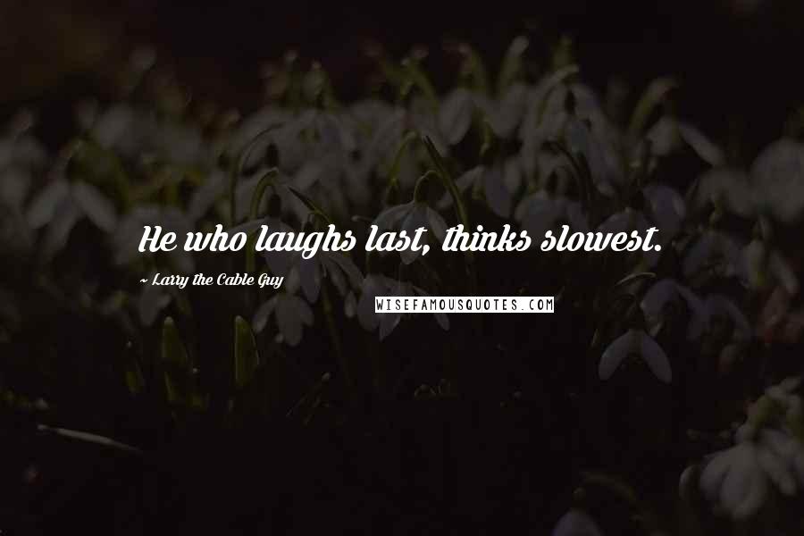 Larry The Cable Guy quotes: He who laughs last, thinks slowest.