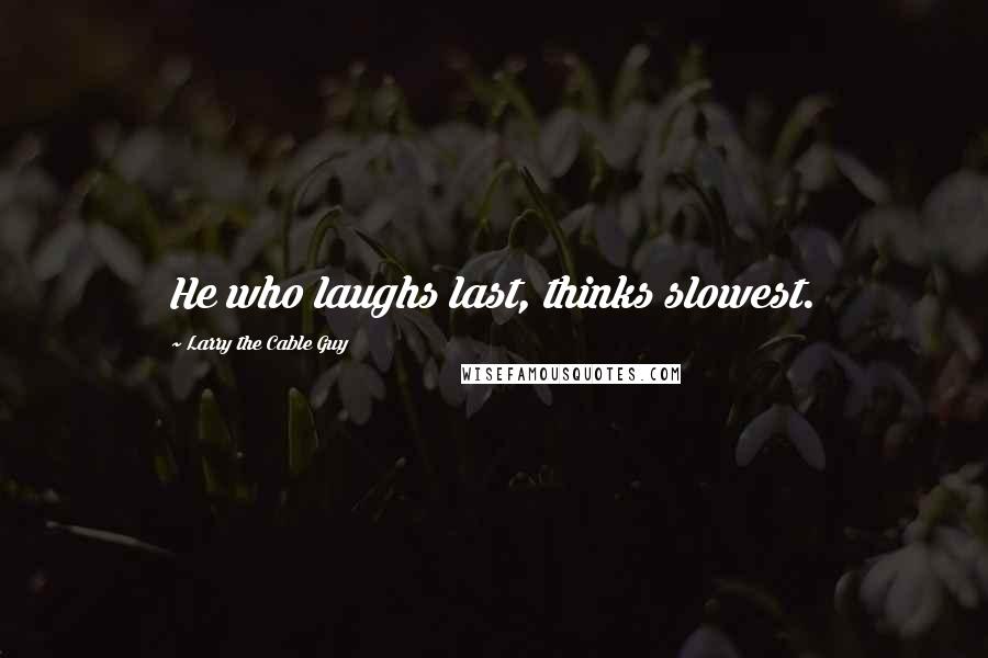Larry The Cable Guy quotes: He who laughs last, thinks slowest. Larry The Cable Guy quotes: He who laughs last, thinks slowest.
