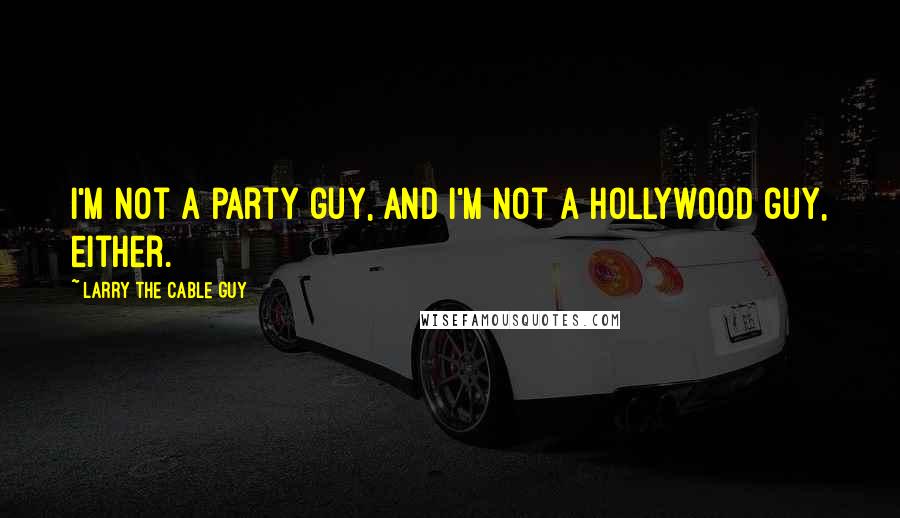 Larry The Cable Guy quotes: I'm not a party guy, and I'm not a Hollywood guy, either.