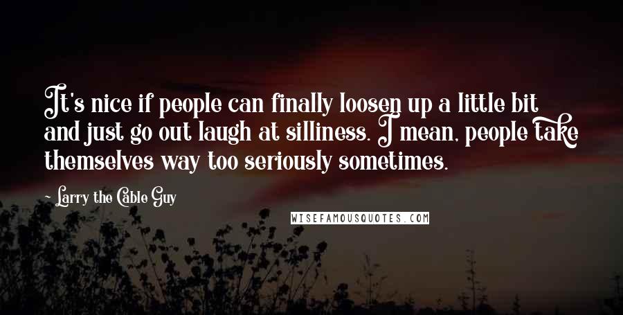 Larry The Cable Guy quotes: It's nice if people can finally loosen up a little bit and just go out laugh at silliness. I mean, people take themselves way too seriously sometimes.