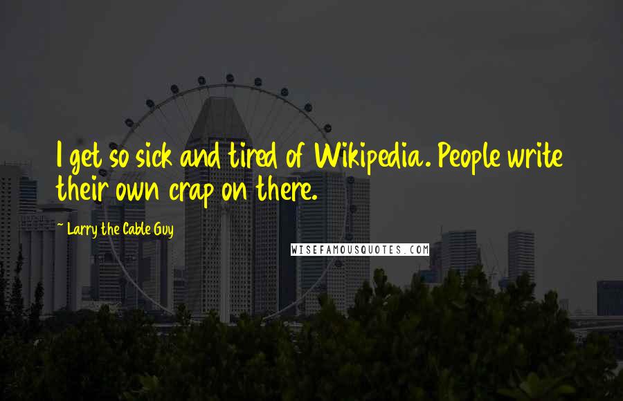 Larry The Cable Guy quotes: I get so sick and tired of Wikipedia. People write their own crap on there.