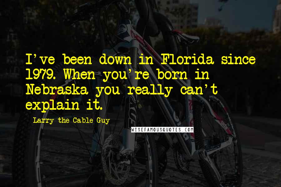 Larry The Cable Guy quotes: I've been down in Florida since 1979. When you're born in Nebraska you really can't explain it.