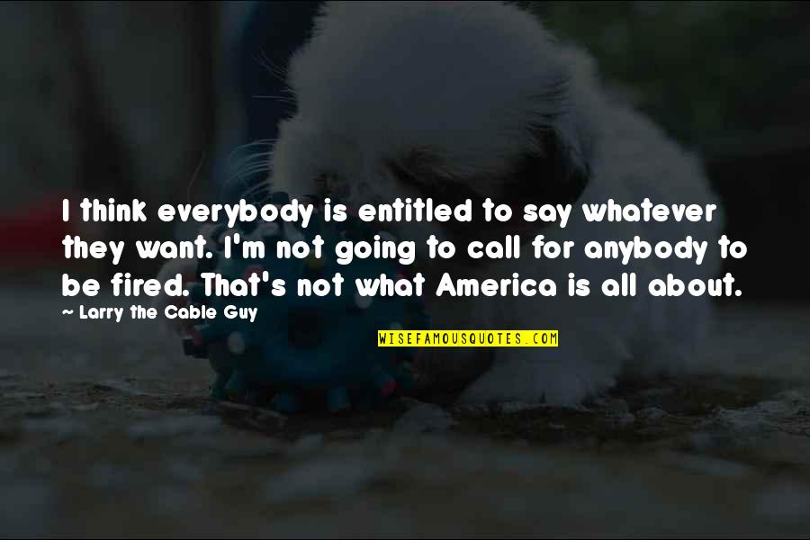 Larry The Cable Quotes By Larry The Cable Guy: I think everybody is entitled to say whatever Larry The Cable Quotes By Larry The Cable Guy: I think everybody is entitled to say whatever