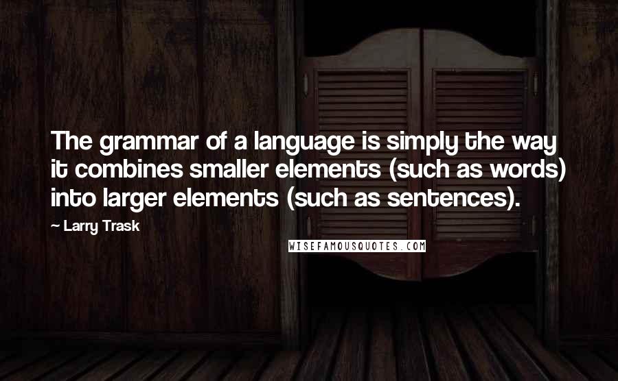 Larry Trask quotes: The grammar of a language is simply the way it combines smaller elements (such as words) into larger elements (such as sentences).