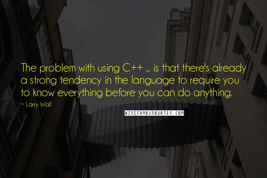 Larry Wall quotes: The problem with using C++ ... is that there's already a strong tendency in the language to require you to know everything before you can do anything.