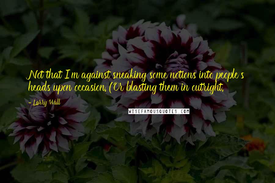 Larry Wall quotes: Not that I'm against sneaking some notions into people's heads upon occasion. (Or blasting them in outright.