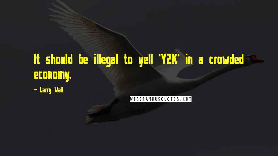 Larry Wall quotes: It should be illegal to yell 'Y2K' in a crowded economy.