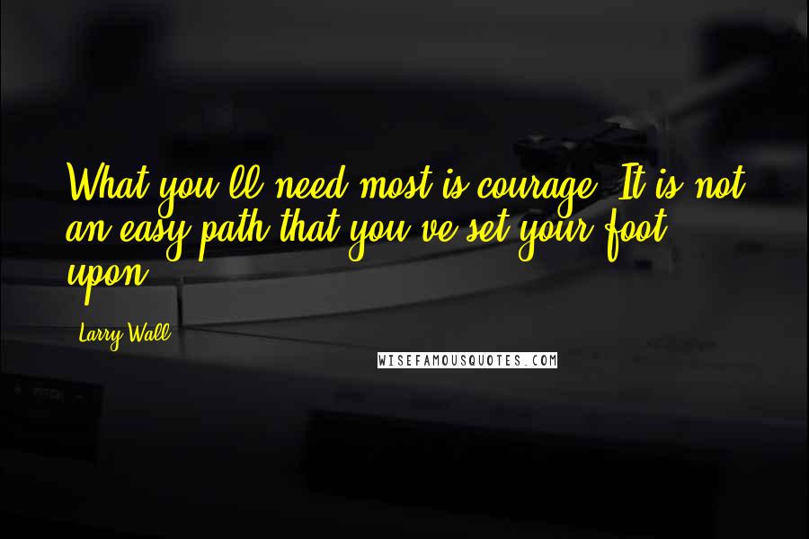 Larry Wall quotes: What you'll need most is courage. It is not an easy path that you've set your foot upon.