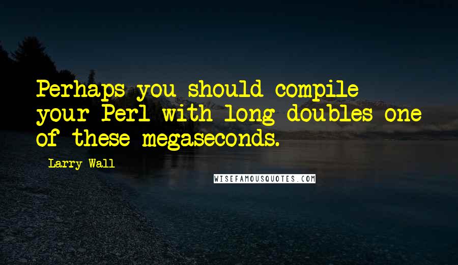 Larry Wall quotes: Perhaps you should compile your Perl with long doubles one of these megaseconds.