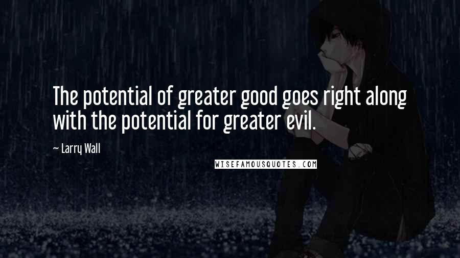 Larry Wall quotes: The potential of greater good goes right along with the potential for greater evil.