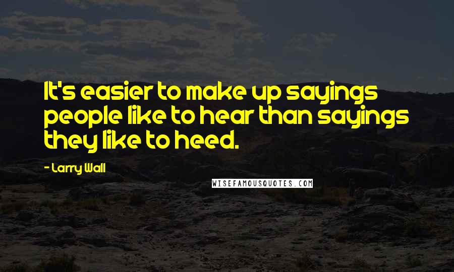 Larry Wall quotes: It's easier to make up sayings people like to hear than sayings they like to heed.