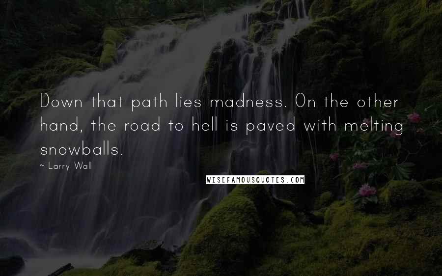 Larry Wall quotes: Down that path lies madness. On the other hand, the road to hell is paved with melting snowballs.