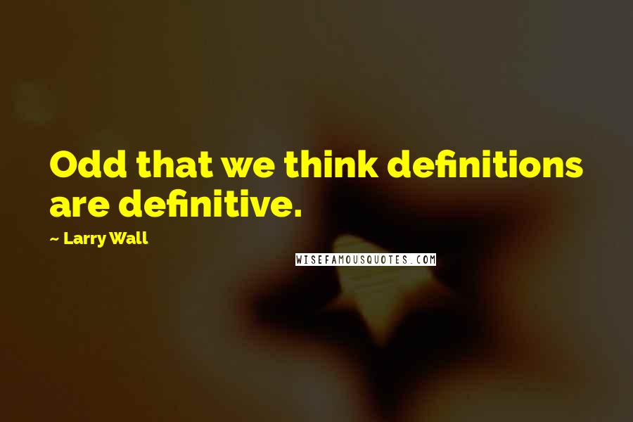 Larry Wall quotes: Odd that we think definitions are definitive.