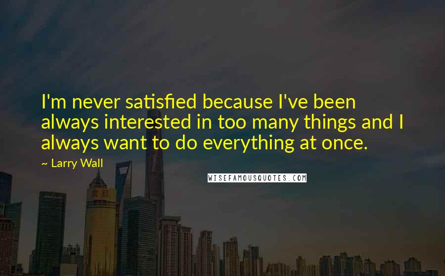 Larry Wall quotes: I'm never satisfied because I've been always interested in too many things and I always want to do everything at once.