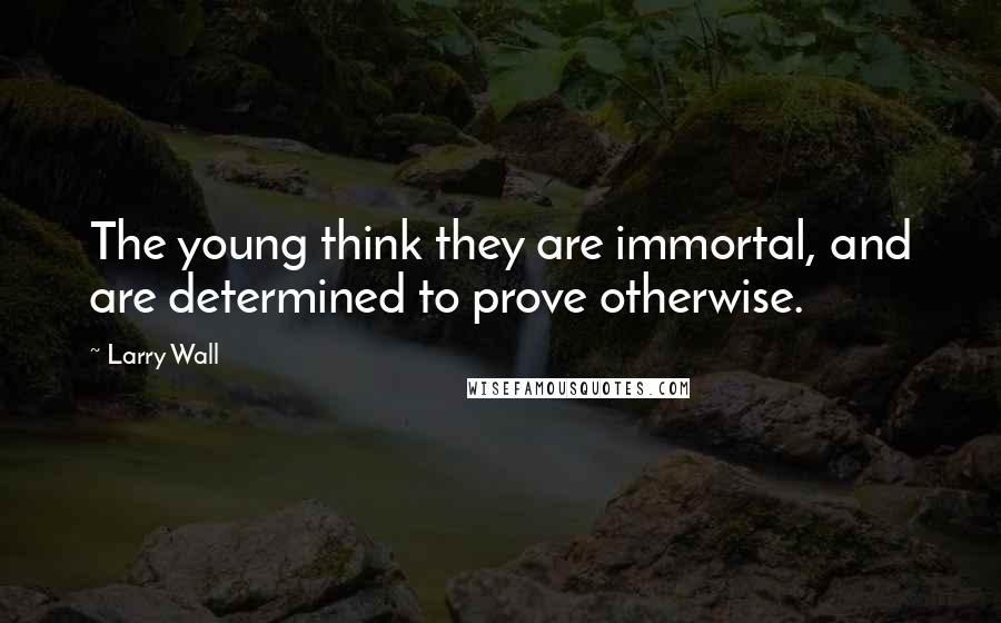Larry Wall quotes: The young think they are immortal, and are determined to prove otherwise.