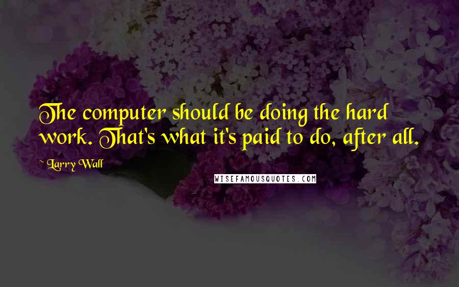 Larry Wall quotes: The computer should be doing the hard work. That's what it's paid to do, after all.